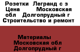 Розетки  Легранд с/з › Цена ­ 62 - Московская обл., Долгопрудный г. Строительство и ремонт » Материалы   . Московская обл.,Долгопрудный г.